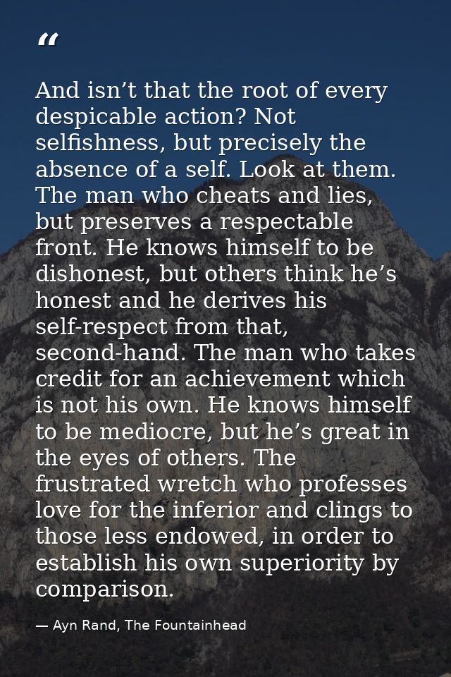 And isn’t that the root of every despicable action? Not selfishness, but precisely the absence of a self. Look at them.  — Ayn Rand, The Fountainhead