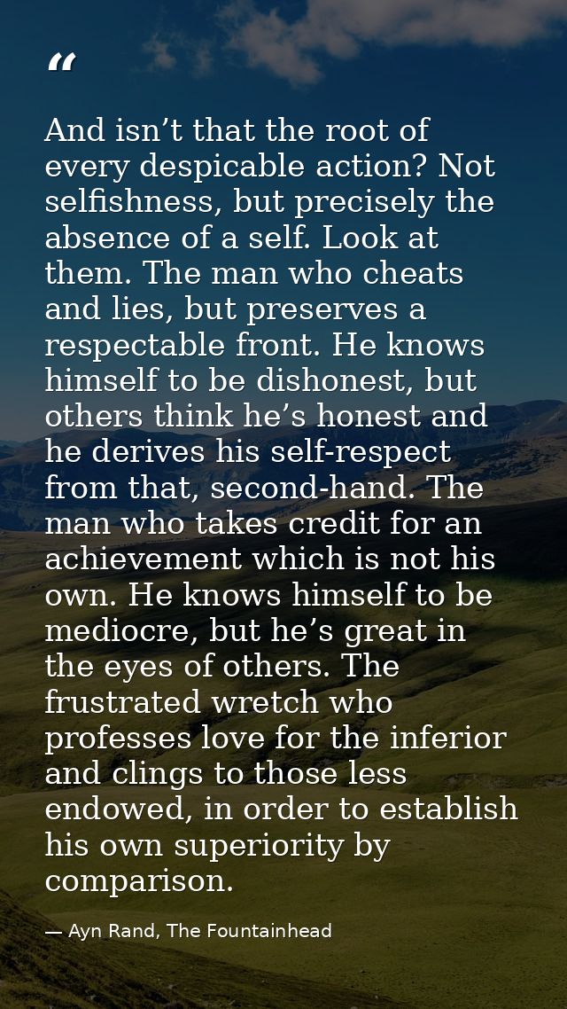 And isn’t that the root of every despicable action? Not selfishness, but precisely the absence of a self. Look at them.  — Ayn Rand, The Fountainhead