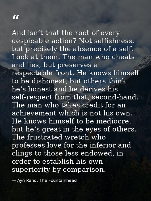 And isn’t that the root of every despicable action? Not selfishness, but precisely the absence of a self. Look at them.  — Ayn Rand, The Fountainhead