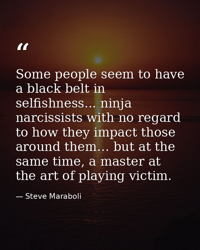 Some people seem to have a black belt in selfishness... ninja narcissists with no regard to how they impact those around — Steve Maraboli
