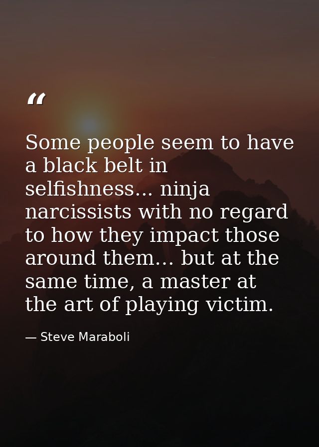 Some people seem to have a black belt in selfishness... ninja narcissists with no regard to how they impact those around — Steve Maraboli