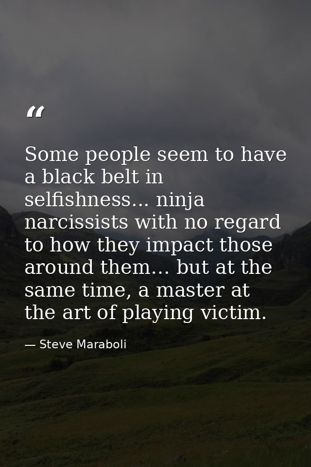 Some people seem to have a black belt in selfishness... ninja narcissists with no regard to how they impact those around — Steve Maraboli