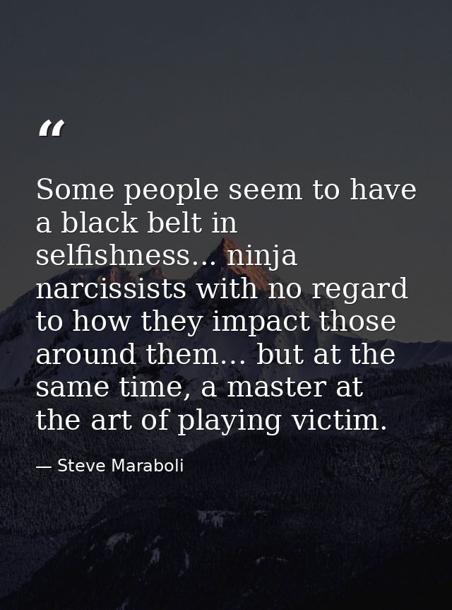 Some people seem to have a black belt in selfishness... ninja narcissists with no regard to how they impact those around — Steve Maraboli