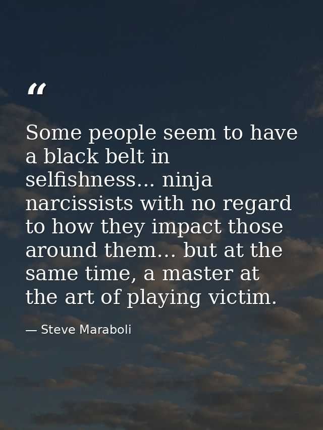 Some people seem to have a black belt in selfishness... ninja narcissists with no regard to how they impact those around — Steve Maraboli