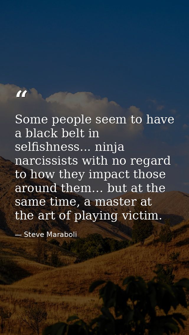 Some people seem to have a black belt in selfishness... ninja narcissists with no regard to how they impact those around — Steve Maraboli