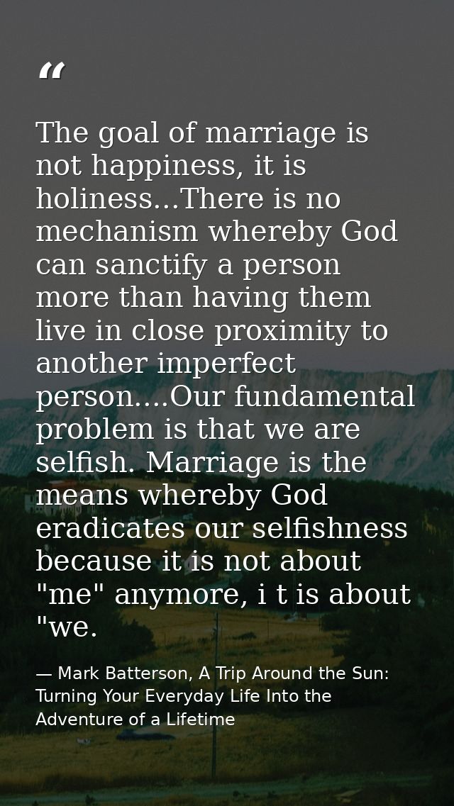 The goal of marriage is not happiness, it is holiness...There is no mechanism whereby God can sanctify a person more tha — Mark Batterson, A Trip Around the Sun: Turning Your Everyday Life Into the Adventure of a Lifetime