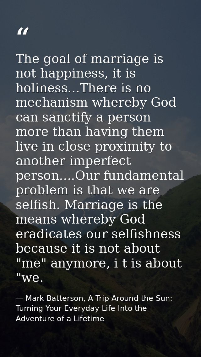 The goal of marriage is not happiness, it is holiness...There is no mechanism whereby God can sanctify a person more tha — Mark Batterson, A Trip Around the Sun: Turning Your Everyday Life Into the Adventure of a Lifetime