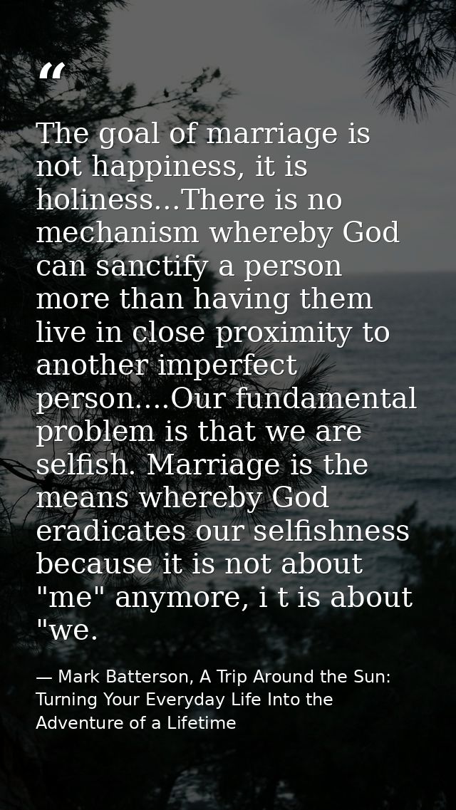 The goal of marriage is not happiness, it is holiness...There is no mechanism whereby God can sanctify a person more tha — Mark Batterson, A Trip Around the Sun: Turning Your Everyday Life Into the Adventure of a Lifetime