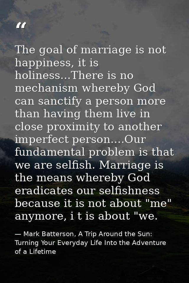 The goal of marriage is not happiness, it is holiness...There is no mechanism whereby God can sanctify a person more tha — Mark Batterson, A Trip Around the Sun: Turning Your Everyday Life Into the Adventure of a Lifetime