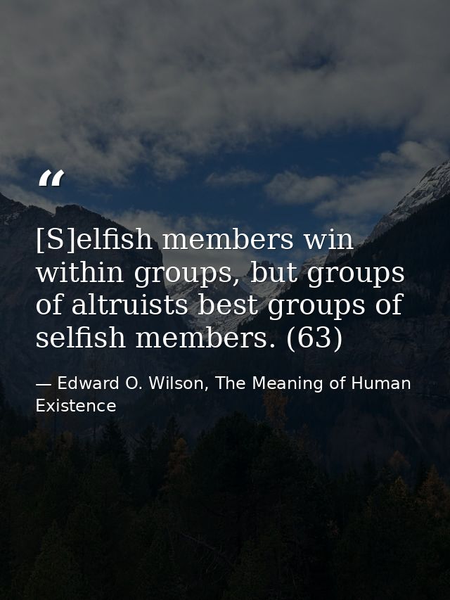 [S]elfish members win within groups, but groups of altruists best groups of selfish members. (63) — Edward O. Wilson, The Meaning of Human Existence