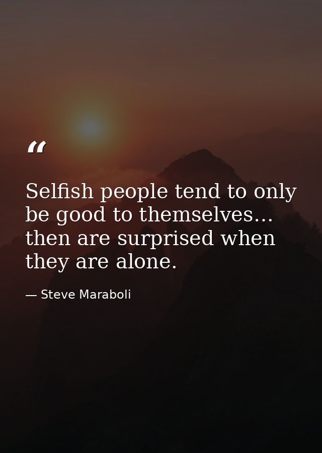 Selfish people tend to only be good to themselves… then are surprised when they are alone. — Steve Maraboli