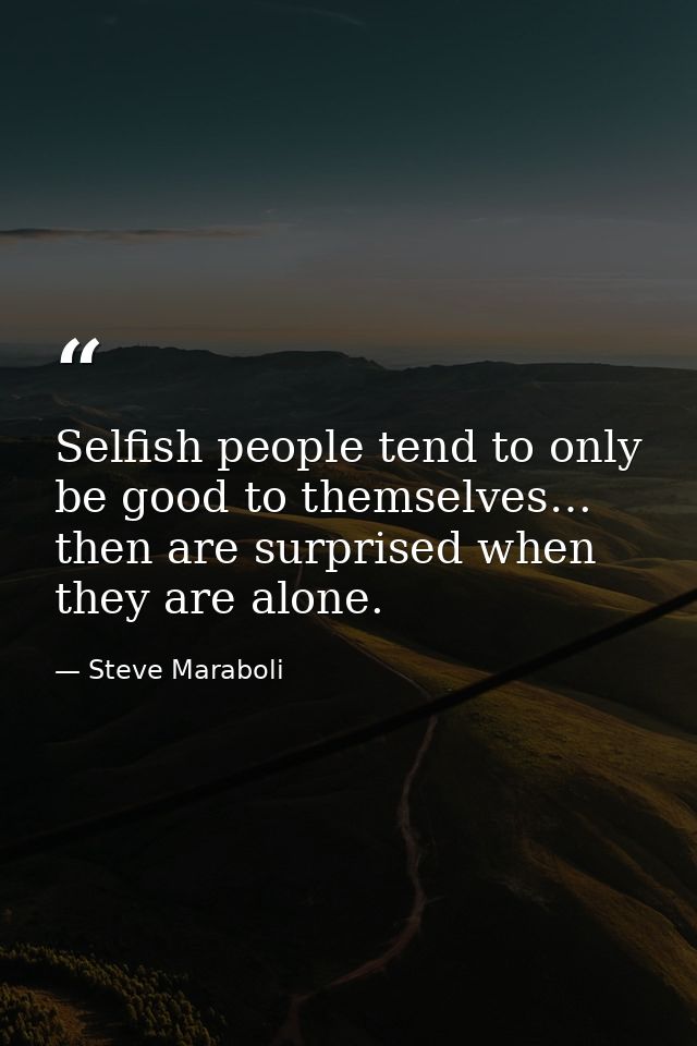 Selfish people tend to only be good to themselves… then are surprised when they are alone. — Steve Maraboli