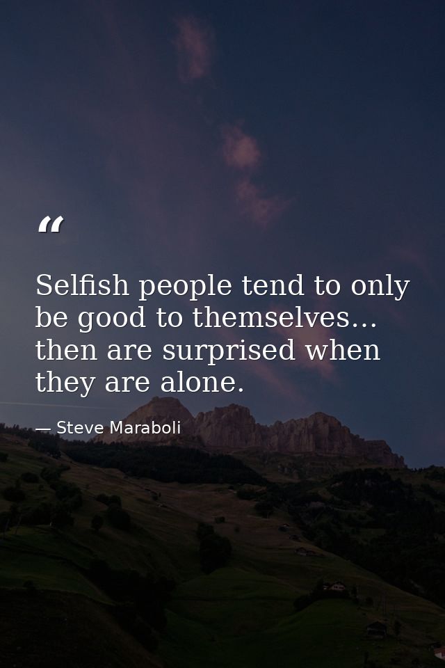 Selfish people tend to only be good to themselves… then are surprised when they are alone. — Steve Maraboli