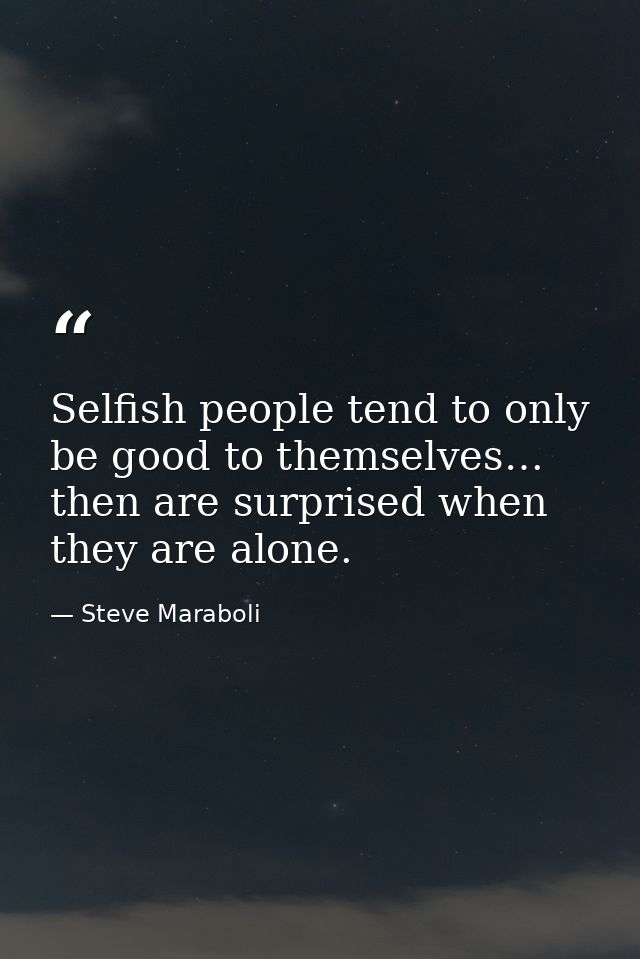 Selfish people tend to only be good to themselves… then are surprised when they are alone. — Steve Maraboli