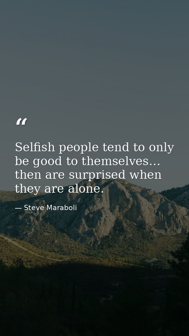 Selfish people tend to only be good to themselves… then are surprised when they are alone. — Steve Maraboli