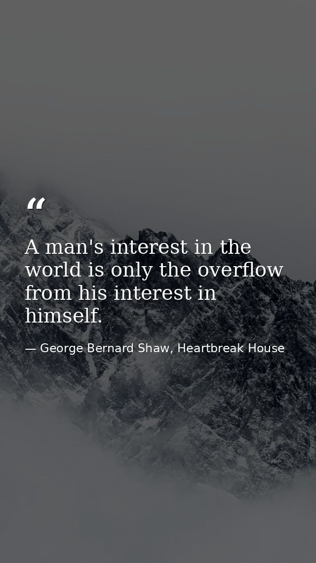 A man's interest in the world is only the overflow from his interest in himself. — George Bernard Shaw, Heartbreak House