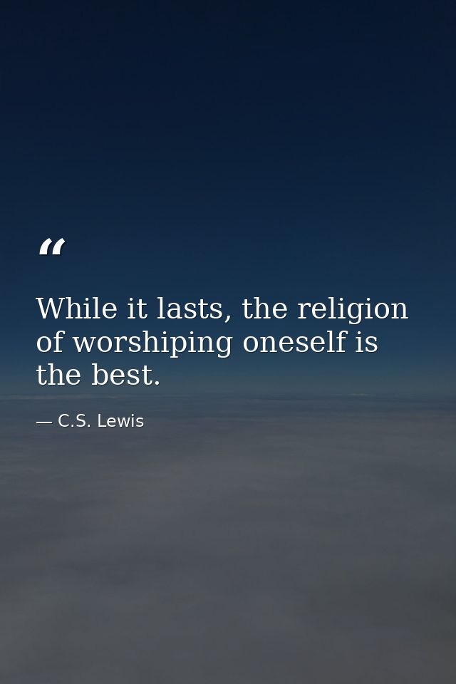 While it lasts, the religion of worshiping oneself is the best. — C.S. Lewis