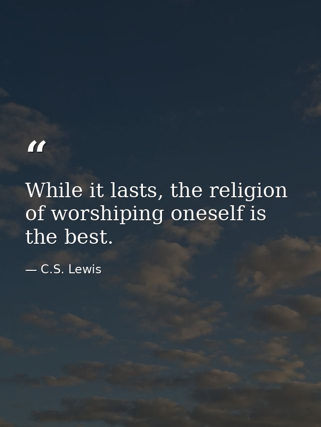 While it lasts, the religion of worshiping oneself is the best. — C.S. Lewis
