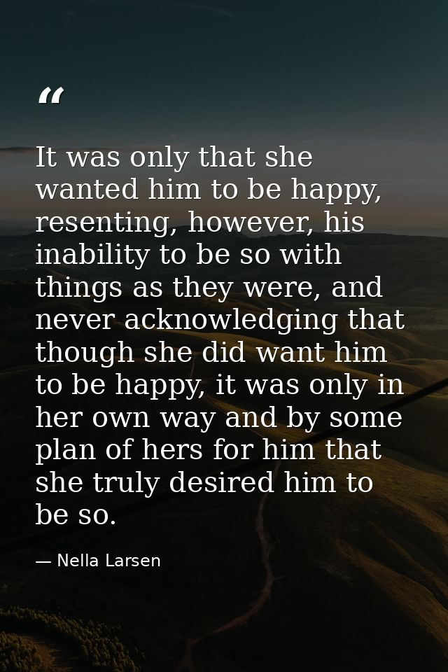 It was only that she wanted him to be happy, resenting, however, his inability to be so with things as they were, and ne — Nella Larsen