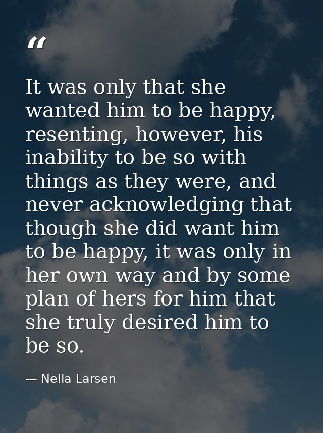 It was only that she wanted him to be happy, resenting, however, his inability to be so with things as they were, and ne — Nella Larsen