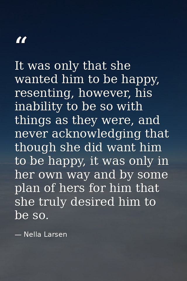 It was only that she wanted him to be happy, resenting, however, his inability to be so with things as they were, and ne — Nella Larsen