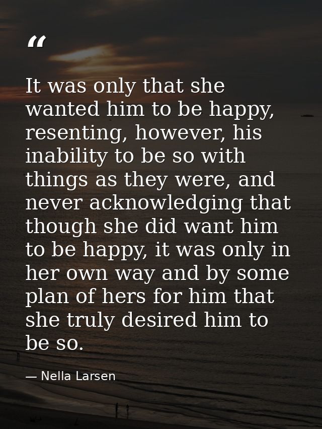 It was only that she wanted him to be happy, resenting, however, his inability to be so with things as they were, and ne — Nella Larsen