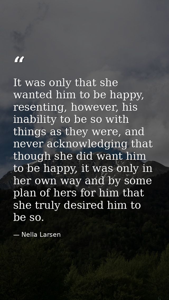 It was only that she wanted him to be happy, resenting, however, his inability to be so with things as they were, and ne — Nella Larsen