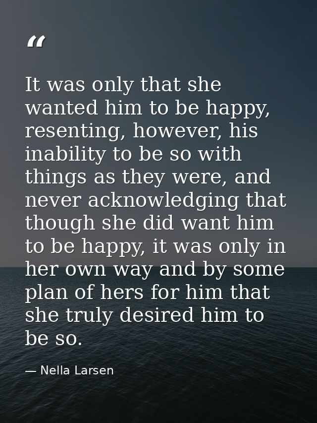 It was only that she wanted him to be happy, resenting, however, his inability to be so with things as they were, and ne — Nella Larsen