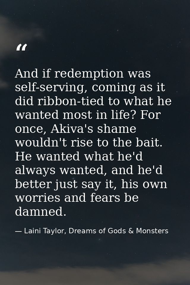 And if redemption was self-serving, coming as it did ribbon-tied to what he wanted most in life? For once, Akiva's shame — Laini Taylor, Dreams of Gods & Monsters