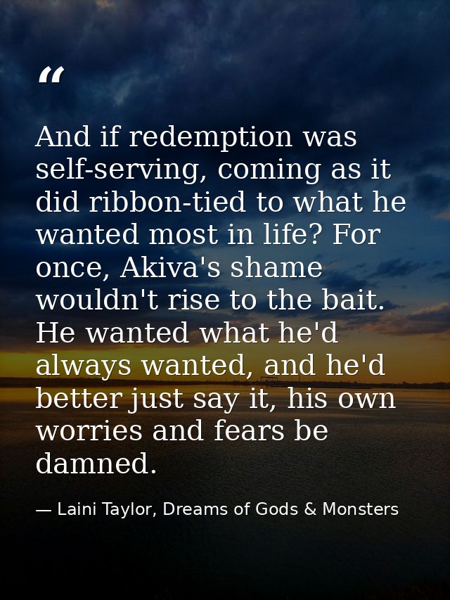 And if redemption was self-serving, coming as it did ribbon-tied to what he wanted most in life? For once, Akiva's shame — Laini Taylor, Dreams of Gods & Monsters