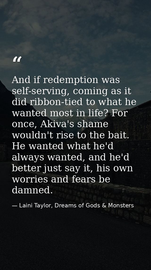 And if redemption was self-serving, coming as it did ribbon-tied to what he wanted most in life? For once, Akiva's shame — Laini Taylor, Dreams of Gods & Monsters