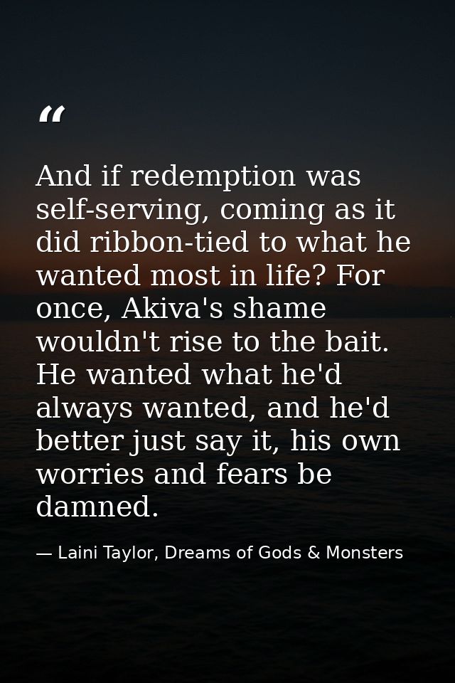 And if redemption was self-serving, coming as it did ribbon-tied to what he wanted most in life? For once, Akiva's shame — Laini Taylor, Dreams of Gods & Monsters
