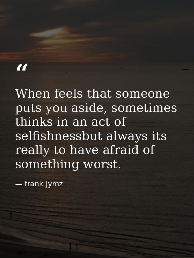 When feels that someone puts you aside, sometimes thinks in an act of selfishnessbut always its really to have afraid of — frank jymz
