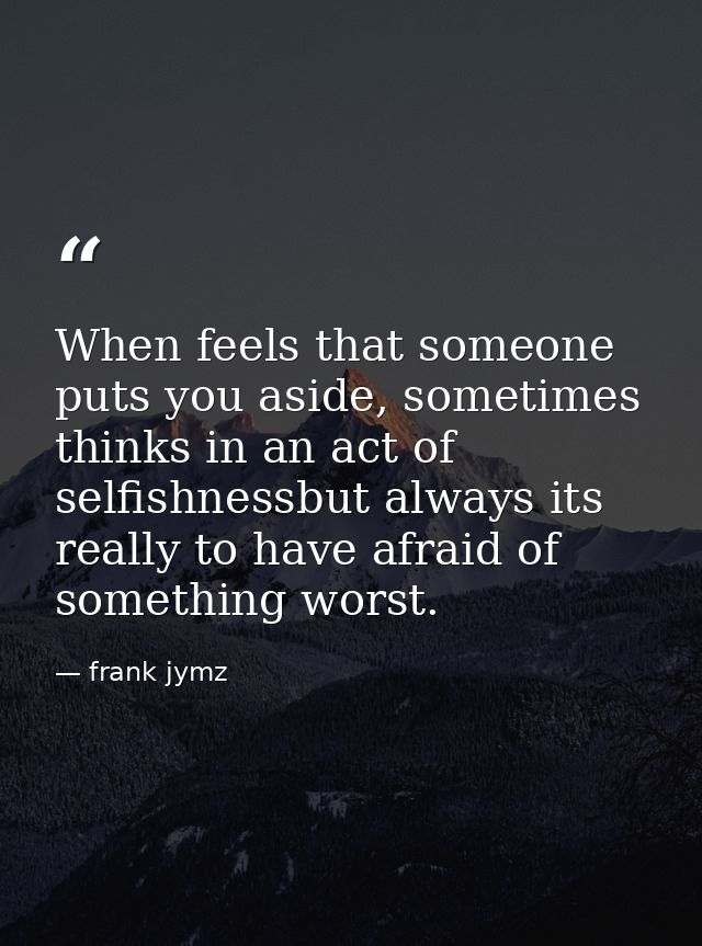 When feels that someone puts you aside, sometimes thinks in an act of selfishnessbut always its really to have afraid of — frank jymz