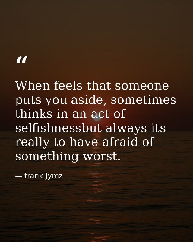When feels that someone puts you aside, sometimes thinks in an act of selfishnessbut always its really to have afraid of — frank jymz