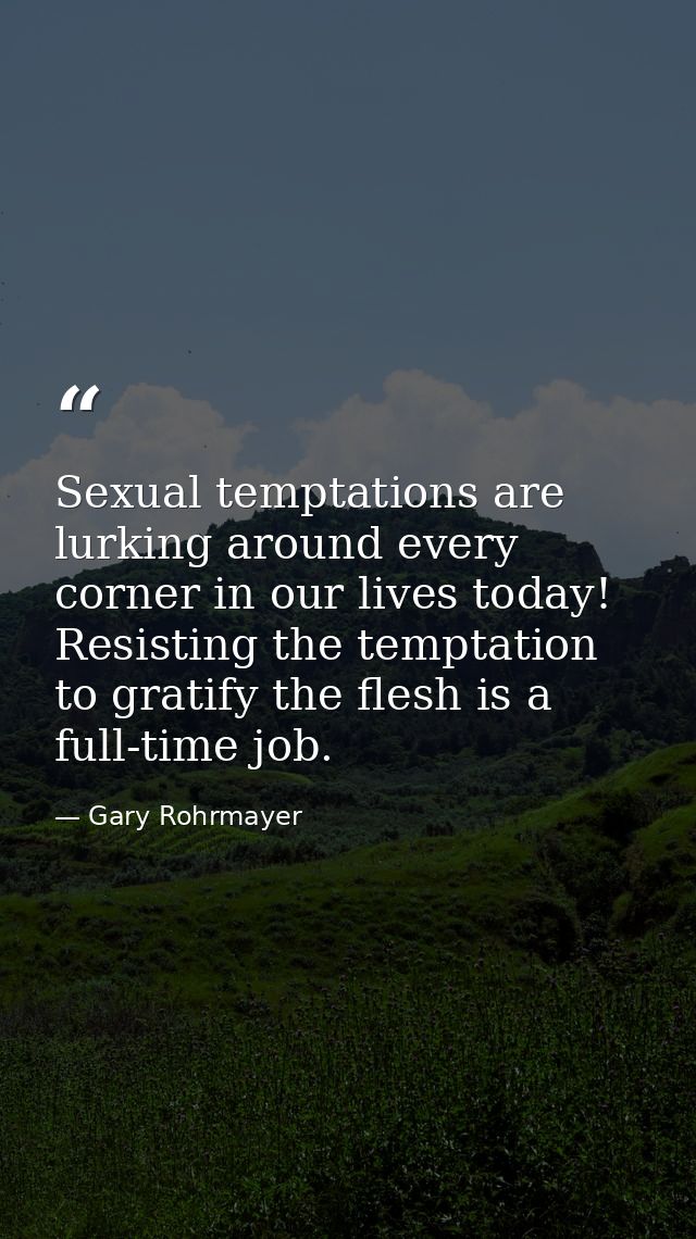 Sexual temptations are lurking around every corner in our lives today! Resisting the temptation to gratify the flesh is  — Gary Rohrmayer