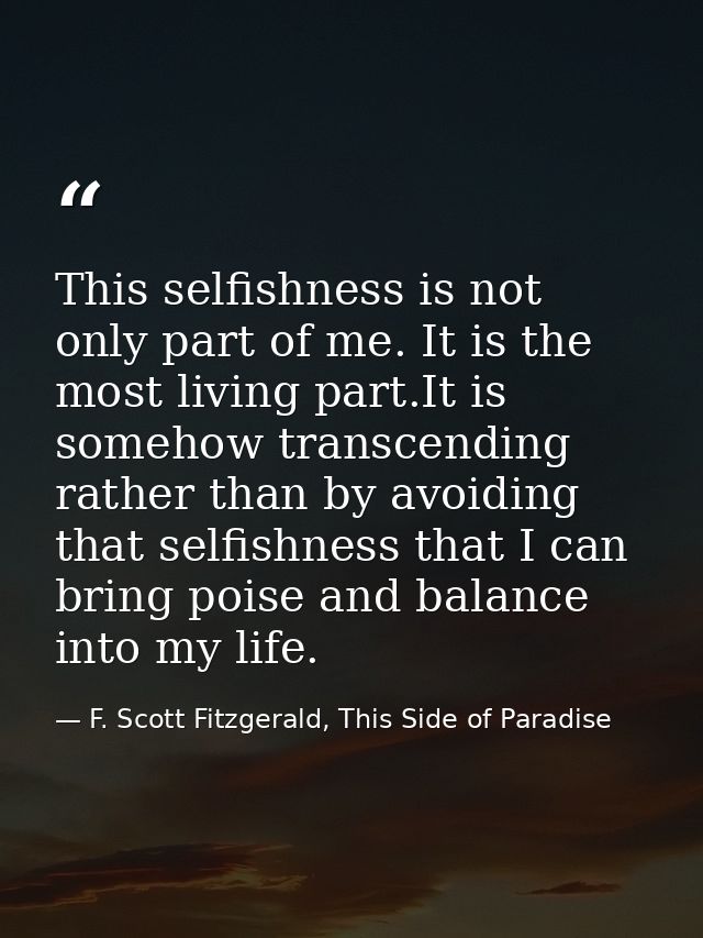 This selfishness is not only part of me. It is the most living part.It is somehow transcending rather than by avoiding t — F. Scott Fitzgerald, This Side of Paradise