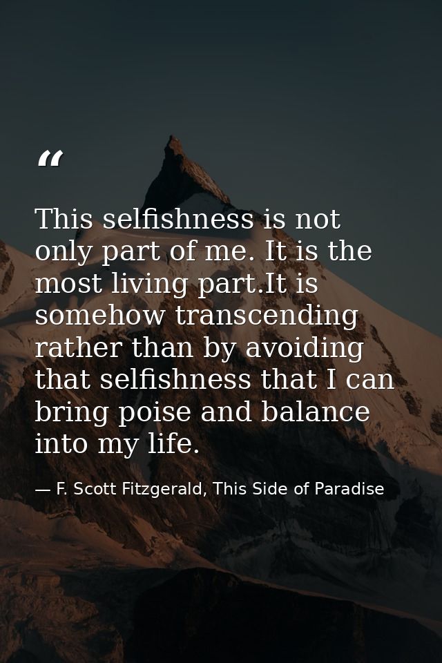 This selfishness is not only part of me. It is the most living part.It is somehow transcending rather than by avoiding t — F. Scott Fitzgerald, This Side of Paradise