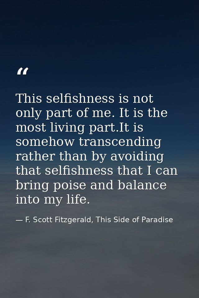 This selfishness is not only part of me. It is the most living part.It is somehow transcending rather than by avoiding t — F. Scott Fitzgerald, This Side of Paradise