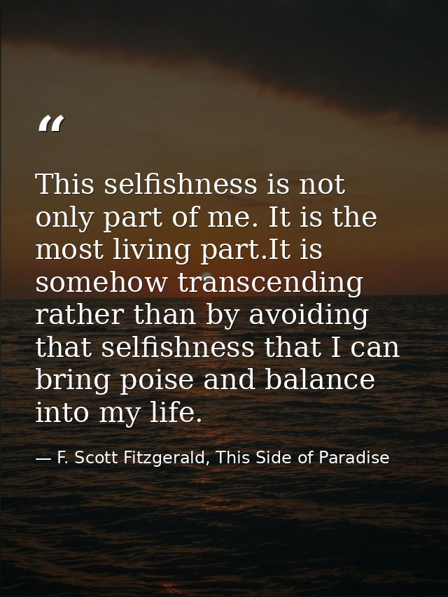 This selfishness is not only part of me. It is the most living part.It is somehow transcending rather than by avoiding t — F. Scott Fitzgerald, This Side of Paradise