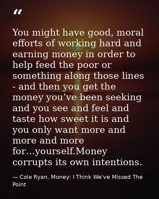 You might have good, moral efforts of working hard and earning money in order to help feed the poor or something along t — Cole Ryan, Money: I Think We've Missed The Point