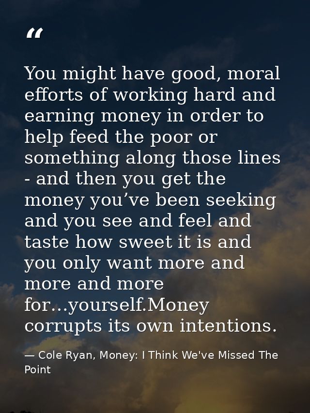 You might have good, moral efforts of working hard and earning money in order to help feed the poor or something along t — Cole Ryan, Money: I Think We've Missed The Point