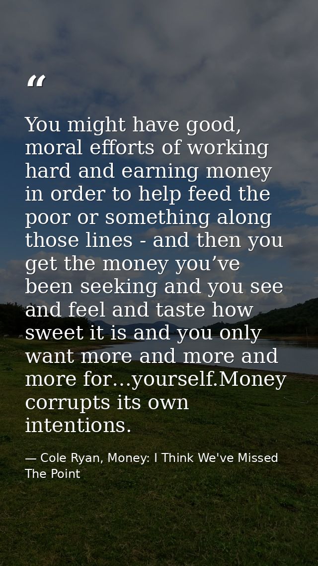 You might have good, moral efforts of working hard and earning money in order to help feed the poor or something along t — Cole Ryan, Money: I Think We've Missed The Point