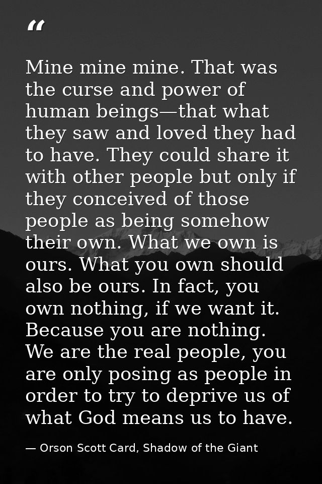 Mine mine mine. That was the curse and power of human beings—that what they saw and loved they had to have. They could s — Orson Scott Card, Shadow of the Giant