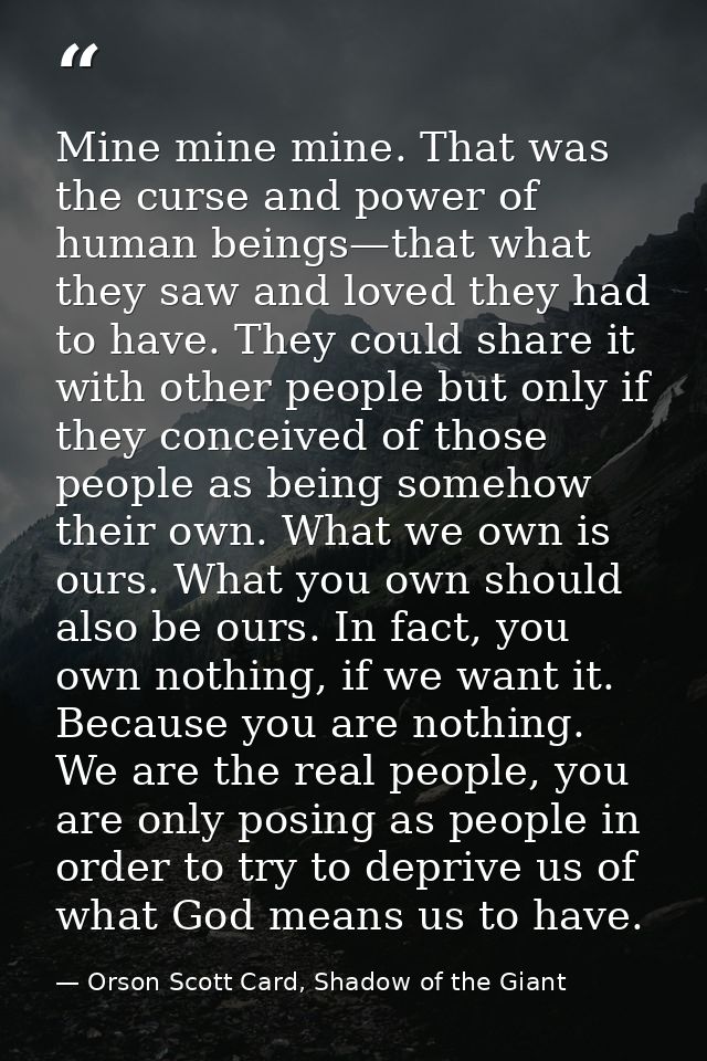 Mine mine mine. That was the curse and power of human beings—that what they saw and loved they had to have. They could s — Orson Scott Card, Shadow of the Giant