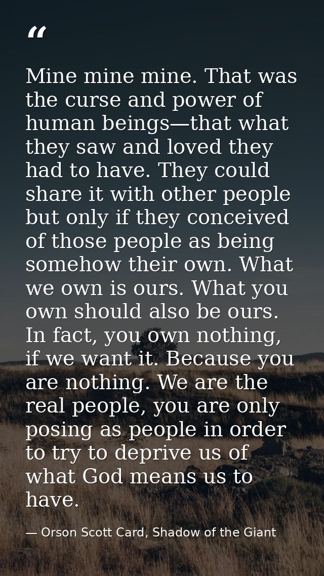 Mine mine mine. That was the curse and power of human beings—that what they saw and loved they had to have. They could s — Orson Scott Card, Shadow of the Giant