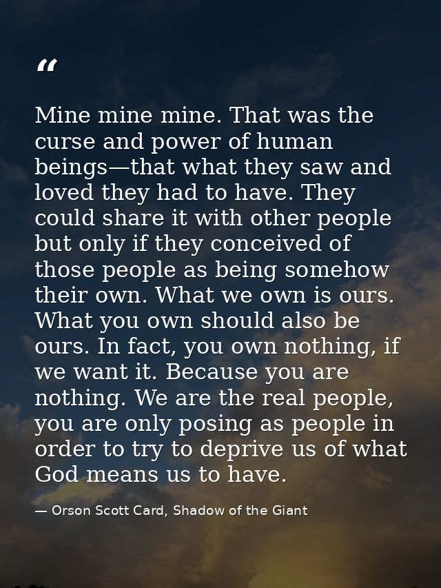 Mine mine mine. That was the curse and power of human beings—that what they saw and loved they had to have. They could s — Orson Scott Card, Shadow of the Giant