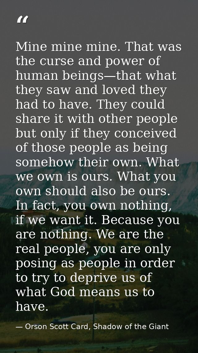 Mine mine mine. That was the curse and power of human beings—that what they saw and loved they had to have. They could s — Orson Scott Card, Shadow of the Giant