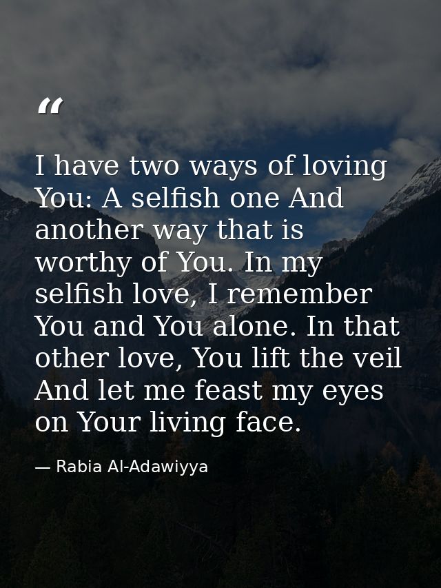 I have two ways of loving You: A selfish one And another way that is worthy of You. In my selfish love, I remember You a — Rabia Al-Adawiyya