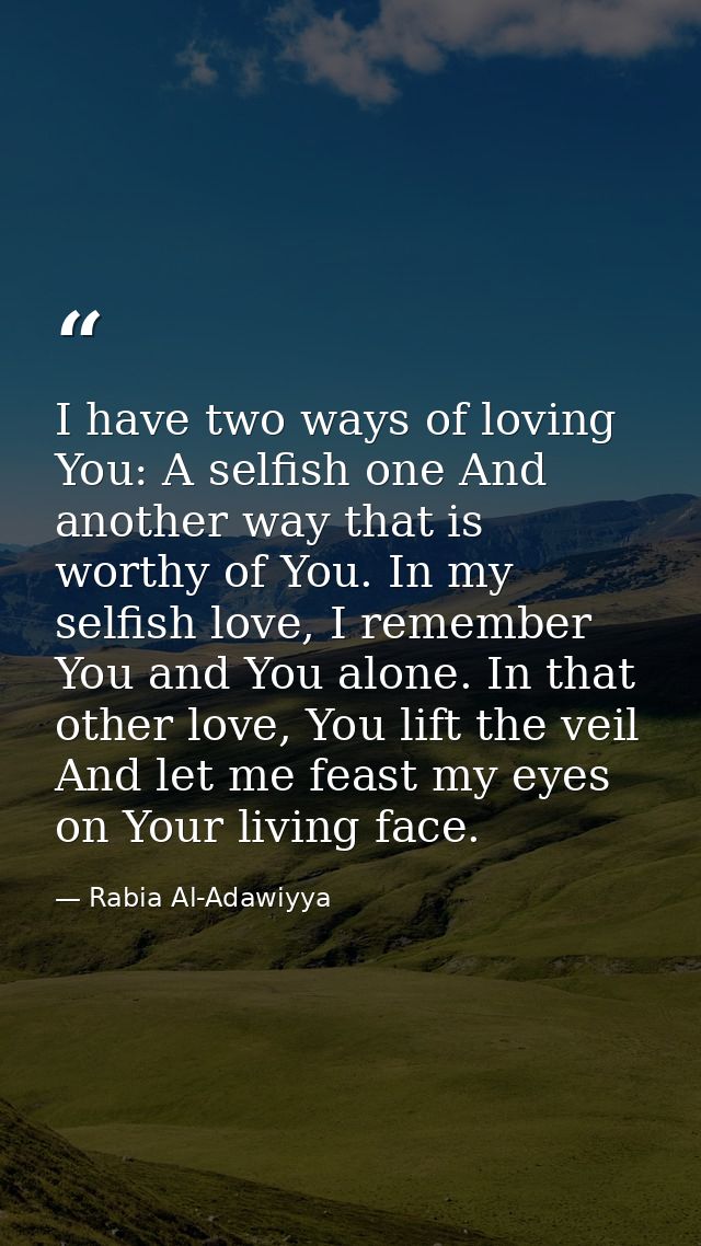 I have two ways of loving You: A selfish one And another way that is worthy of You. In my selfish love, I remember You a — Rabia Al-Adawiyya